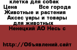 клетка для собак  › Цена ­ 3 700 - Все города Животные и растения » Аксесcуары и товары для животных   . Ненецкий АО,Несь с.